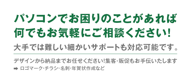 パソコンでお困りのことがあれば何でもご相談ください！デザインから納品までお任せください！集客・販促もお手伝いたします　ロゴマーク・チラシ・名刺・年賀状作成など